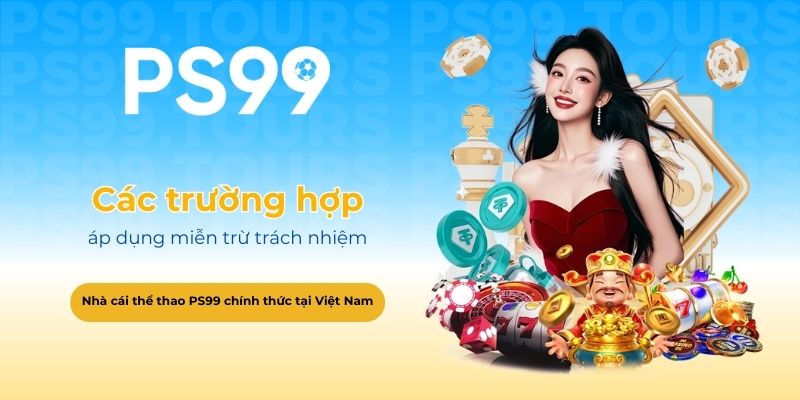Các trường hợp áp dụng miễn trừ trách nhiệm tại PS99